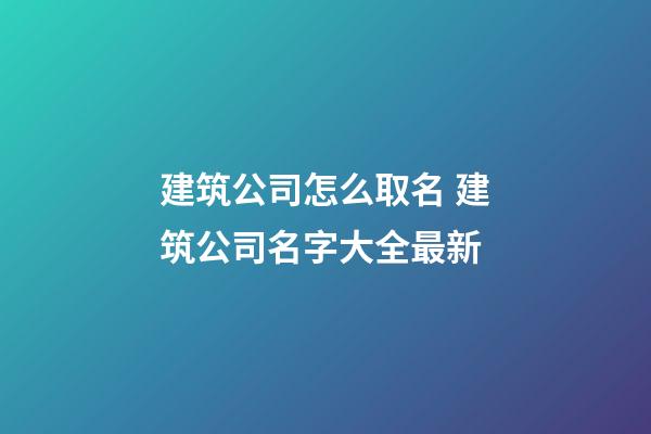 建筑公司怎么取名 建筑公司名字大全最新-第1张-公司起名-玄机派